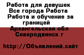 Работа для девушек - Все города Работа » Работа и обучение за границей   . Архангельская обл.,Северодвинск г.